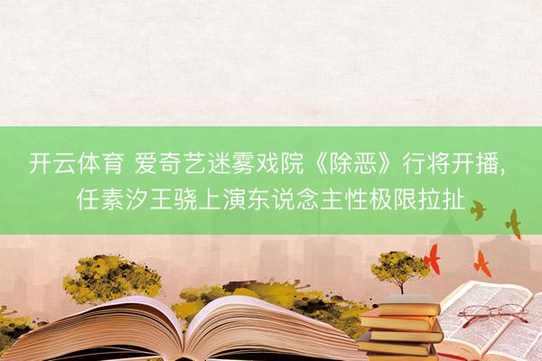 开云体育 爱奇艺迷雾戏院《除恶》行将开播， 任素汐王骁上演东说念主性极限拉扯