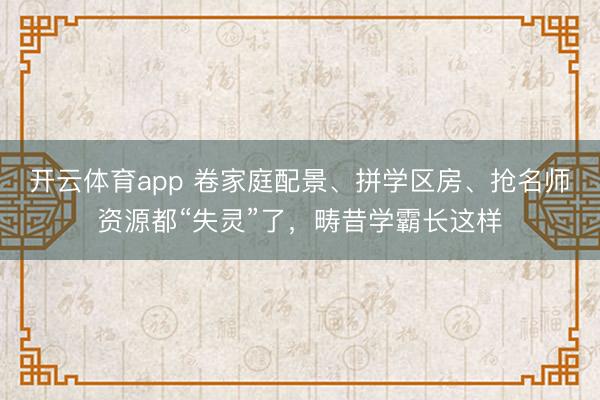 开云体育app 卷家庭配景、拼学区房、抢名师资源都“失灵”了，畴昔学霸长这样
