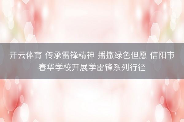 开云体育 传承雷锋精神 播撒绿色但愿 信阳市春华学校开展学雷锋系列行径