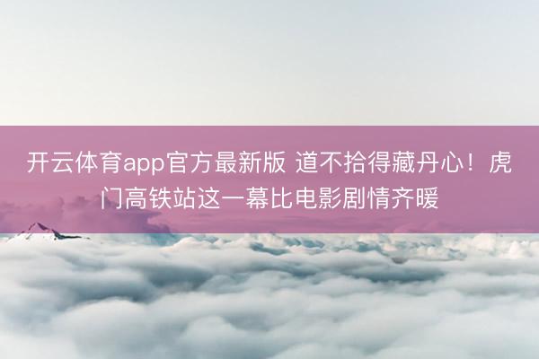 开云体育app官方最新版 道不拾得藏丹心！虎门高铁站这一幕比电影剧情齐暖