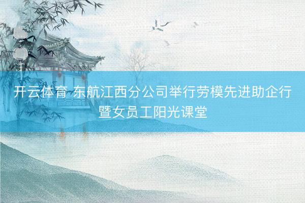 开云体育 东航江西分公司举行劳模先进助企行暨女员工阳光课堂