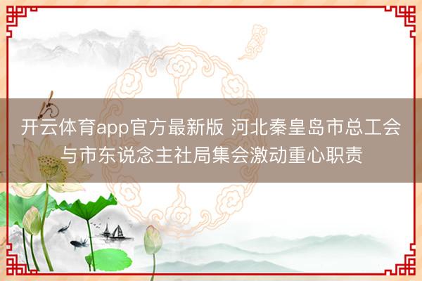 开云体育app官方最新版 河北秦皇岛市总工会与市东说念主社局集会激动重心职责