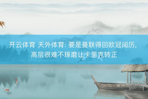 开云体育 天外体育: 要是曼联得回欧冠阅历, 高层很难不琢磨让卡里克转正