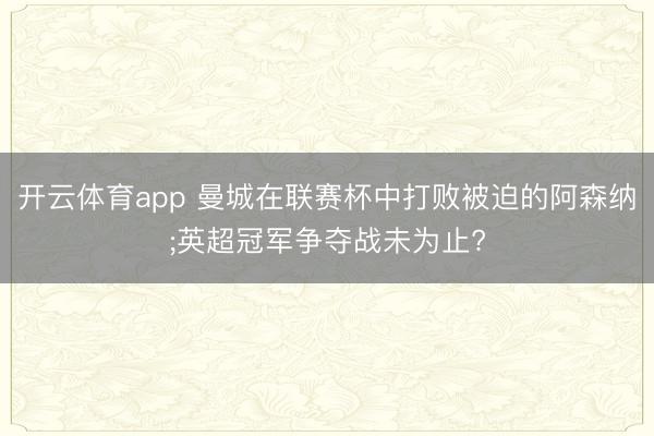 开云体育app 曼城在联赛杯中打败被迫的阿森纳;英超冠军争夺战未为止?