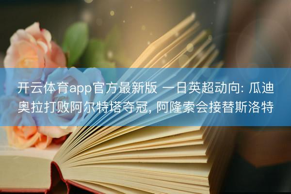 开云体育app官方最新版 一日英超动向: 瓜迪奥拉打败阿尔特塔夺冠, 阿隆索会接替斯洛特