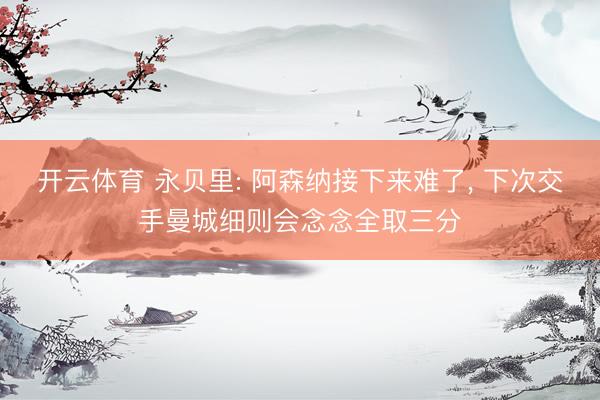 开云体育 永贝里: 阿森纳接下来难了, 下次交手曼城细则会念念全取三分