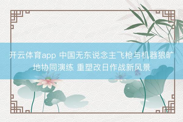 开云体育app 中国无东说念主飞枪与机器狼旷地协同演练 重塑改日作战新风景
