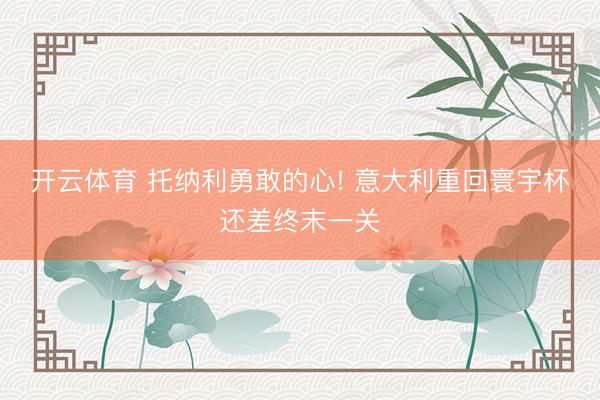 开云体育 托纳利勇敢的心! 意大利重回寰宇杯还差终末一关