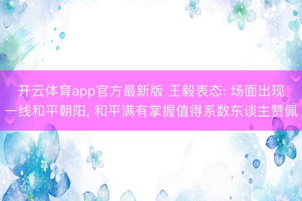 开云体育app官方最新版 王毅表态: 场面出现一线和平朝阳, 和平满有掌握值得系数东谈主赞佩