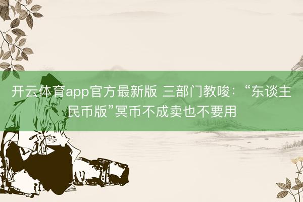 开云体育app官方最新版 三部门教唆：“东谈主民币版”冥币不成卖也不要用
