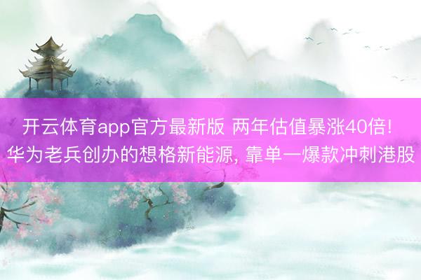 开云体育app官方最新版 两年估值暴涨40倍! 华为老兵创办的想格新能源, 靠单一爆款冲刺港股