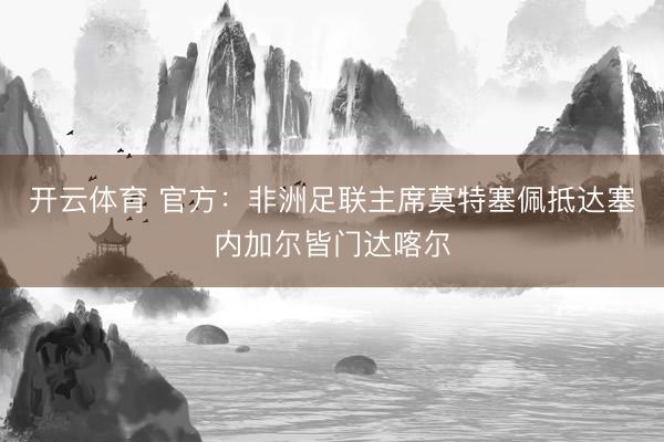 开云体育 官方：非洲足联主席莫特塞佩抵达塞内加尔皆门达喀尔
