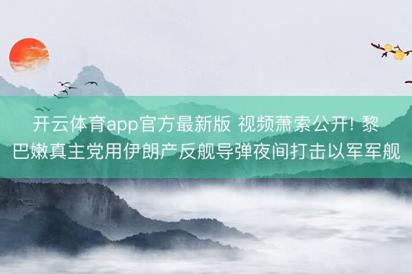 开云体育app官方最新版 视频萧索公开! 黎巴嫩真主党用伊朗产反舰导弹夜间打击以军军舰