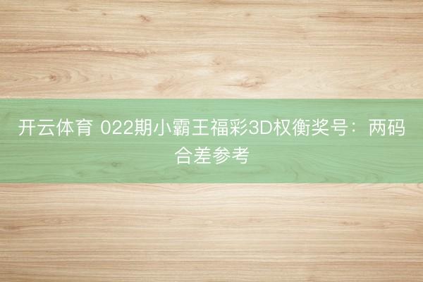 开云体育 022期小霸王福彩3D权衡奖号：两码合差参考