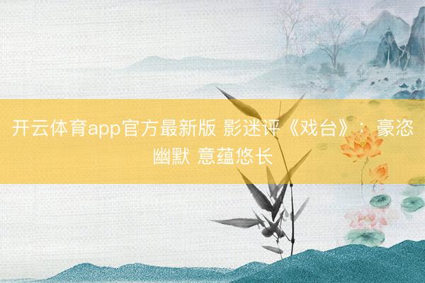 开云体育app官方最新版 影迷评《戏台》：豪恣幽默 意蕴悠长