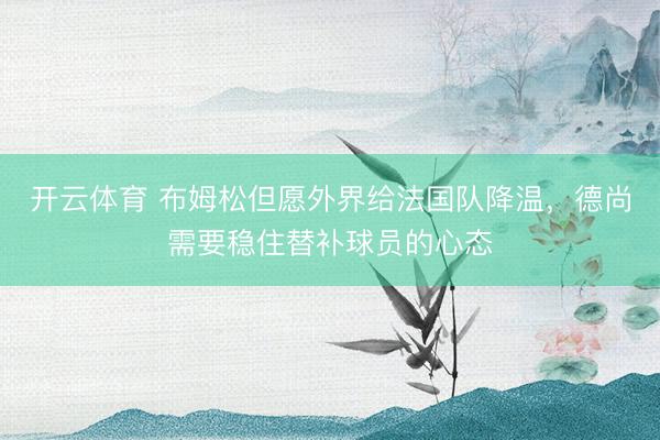 开云体育 布姆松但愿外界给法国队降温，德尚需要稳住替补球员的心态