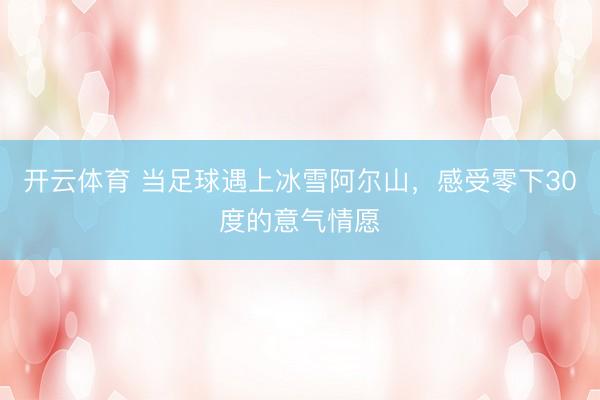 开云体育 当足球遇上冰雪阿尔山，感受零下30度的意气情愿