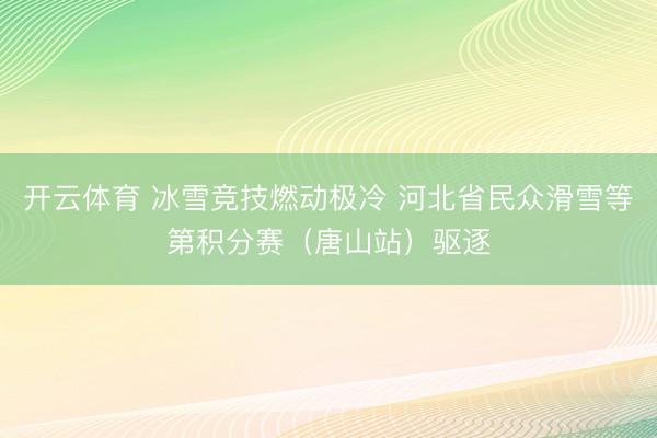 开云体育 冰雪竞技燃动极冷 河北省民众滑雪等第积分赛（唐山站）驱逐