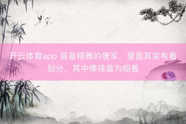 开云体育app 装备精雅的唐军，里面其实有着划分，其中俸禄最为昭着