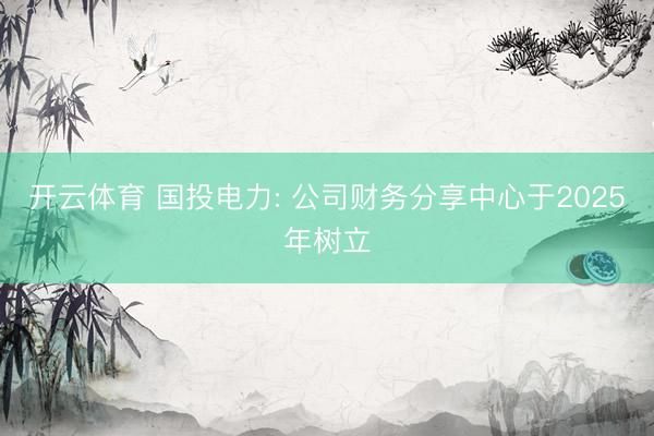 开云体育 国投电力: 公司财务分享中心于2025年树立