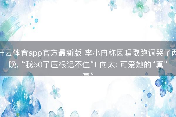 开云体育app官方最新版 李小冉称因唱歌跑调哭了两晚, “我50了压根记不住”! 向太: 可爱她的“真”