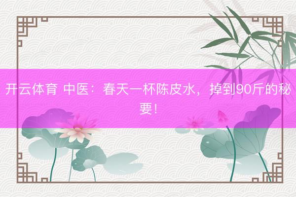 开云体育 中医：春天一杯陈皮水，掉到90斤的秘要！