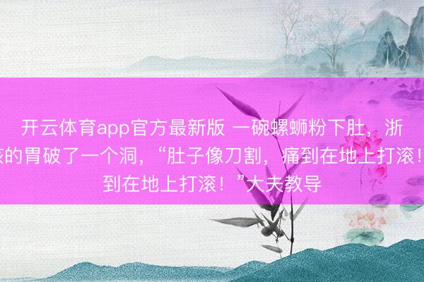 开云体育app官方最新版 一碗螺蛳粉下肚，浙江17岁男孩的胃破了一个洞，“肚子像刀割，痛到在地上打滚！”大夫教导