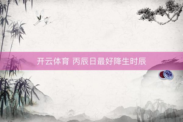 开云体育 丙辰日最好降生时辰
