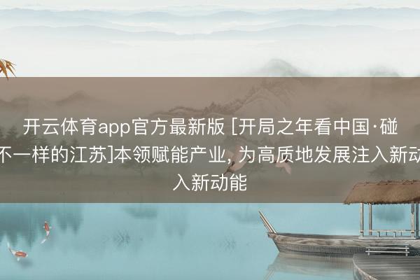 开云体育app官方最新版 [开局之年看中国·碰见不一样的江苏]本领赋能产业, 为高质地发展注入新动能