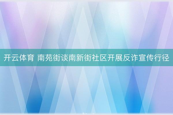 开云体育 南苑街谈南新街社区开展反诈宣传行径