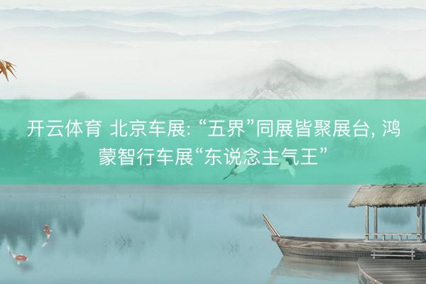 开云体育 北京车展: “五界”同展皆聚展台, 鸿蒙智行车展“东说念主气王”