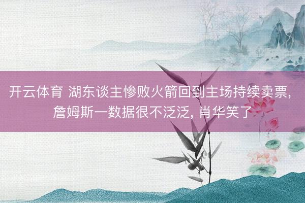 开云体育 湖东谈主惨败火箭回到主场持续卖票, 詹姆斯一数据很不泛泛, 肖华笑了