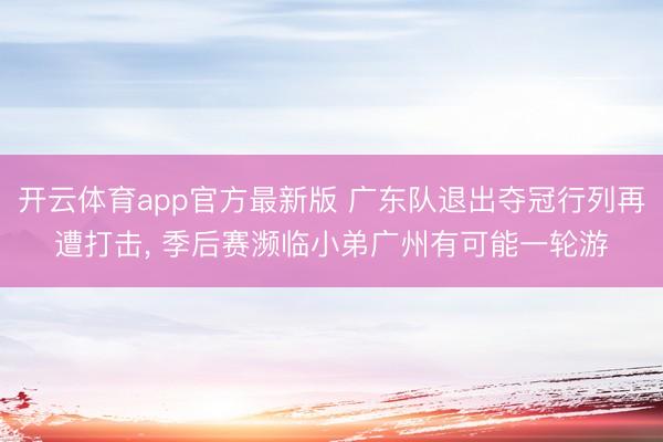 开云体育app官方最新版 广东队退出夺冠行列再遭打击, 季后赛濒临小弟广州有可能一轮游