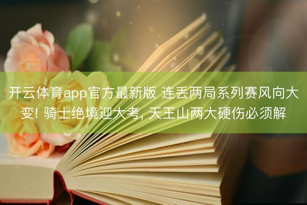 开云体育app官方最新版 连丢两局系列赛风向大变! 骑士绝境迎大考, 天王山两大硬伤必须解