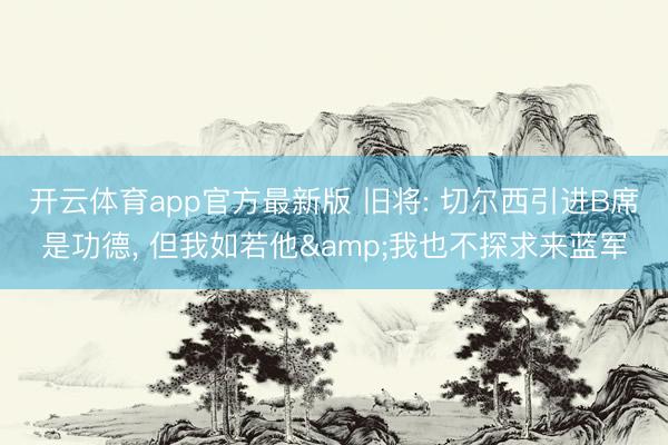 开云体育app官方最新版 旧将: 切尔西引进B席是功德, 但我如若他&我也不探求来蓝军