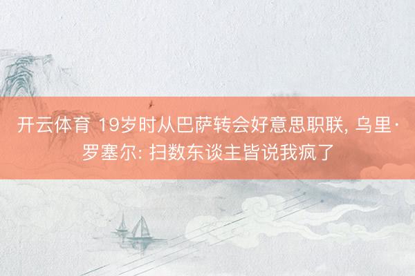 开云体育 19岁时从巴萨转会好意思职联, 乌里·罗塞尔: 扫数东谈主皆说我疯了