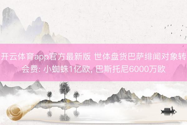 开云体育app官方最新版 世体盘货巴萨绯闻对象转会费: 小蜘蛛1亿欧, 巴斯托尼6000万欧