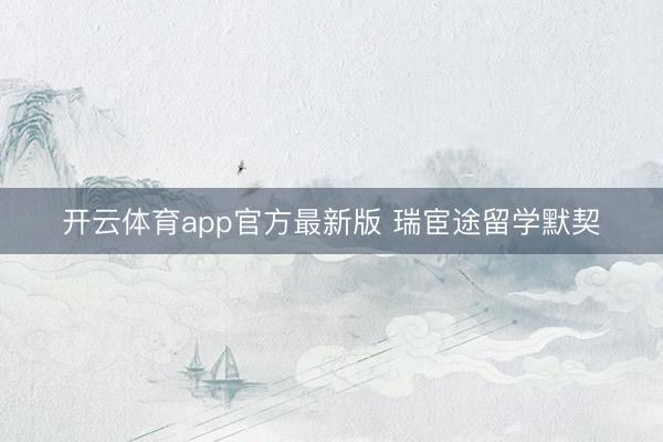 开云体育app官方最新版 瑞宦途留学默契