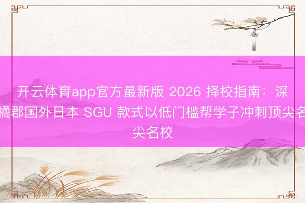开云体育app官方最新版 2026 择校指南：深圳橘郡国外日本 SGU 款式以低门槛帮学子冲刺顶尖名校