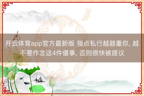 开云体育app官方最新版 指点私行越器重你, 越不要作念这4件傻事, 否则很快被提议