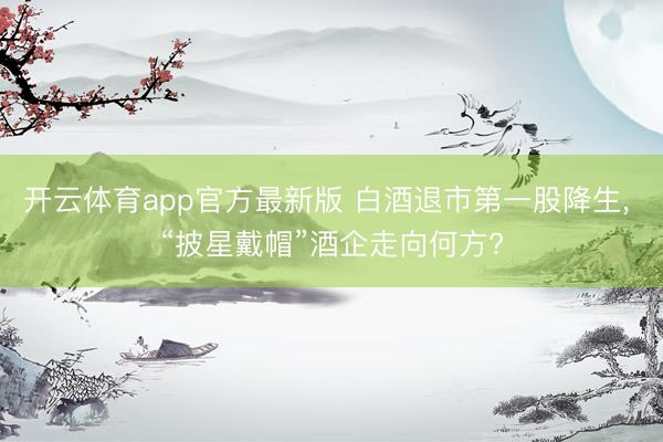 开云体育app官方最新版 白酒退市第一股降生, “披星戴帽”酒企走向何方?