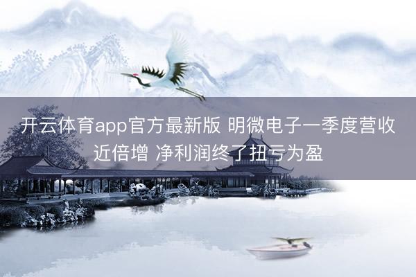 开云体育app官方最新版 明微电子一季度营收近倍增 净利润终了扭亏为盈