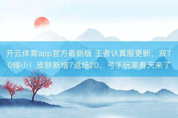 开云体育app官方最新版 王者认真服更新，双T0缩小！皮肤新增7返场20，弓手玩家春天来了