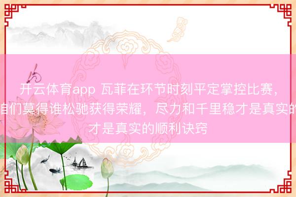 开云体育app 瓦菲在环节时刻平定掌控比赛，也在教导咱们莫得谁松驰获得荣耀，尽力和千里稳才是真实的顺利诀窍