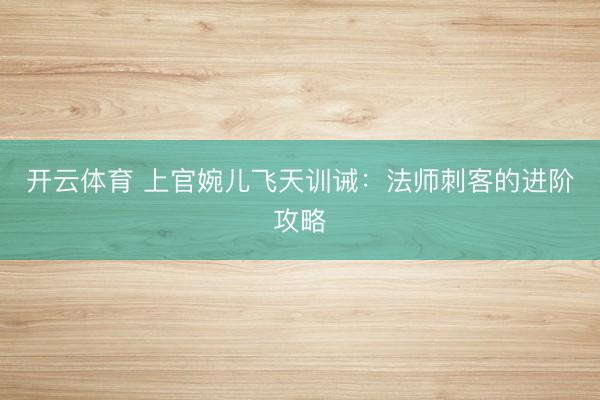 开云体育 上官婉儿飞天训诫：法师刺客的进阶攻略