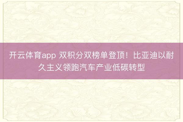 开云体育app 双积分双榜单登顶！比亚迪以耐久主义领跑汽车产业低碳转型