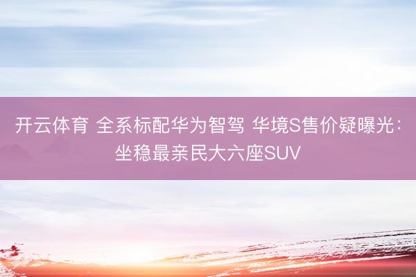 开云体育 全系标配华为智驾 华境S售价疑曝光：坐稳最亲民大六座SUV